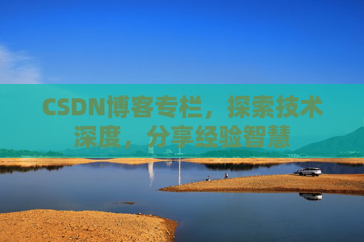 CSDN博客专栏，探索技术深度，分享经验智慧