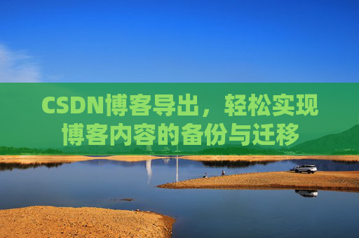 CSDN博客导出，轻松实现博客内容的备份与迁移